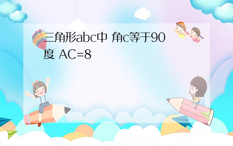 三角形abc中 角c等于90度 AC=8