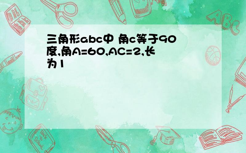 三角形abc中 角c等于90度,角A=60,AC=2,长为1