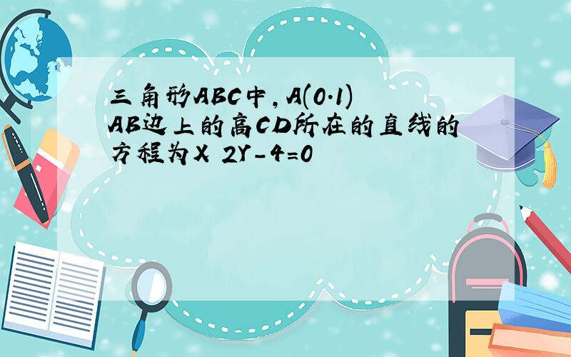 三角形ABC中,A(0.1)AB边上的高CD所在的直线的方程为X 2Y-4=0