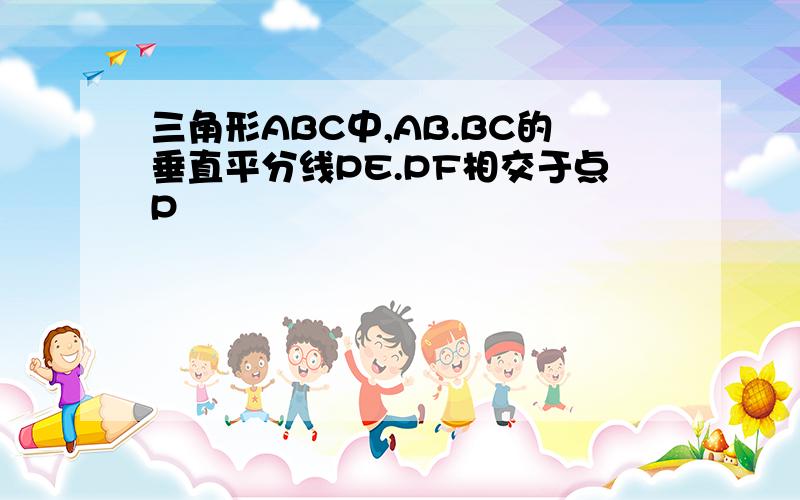 三角形ABC中,AB.BC的垂直平分线PE.PF相交于点P