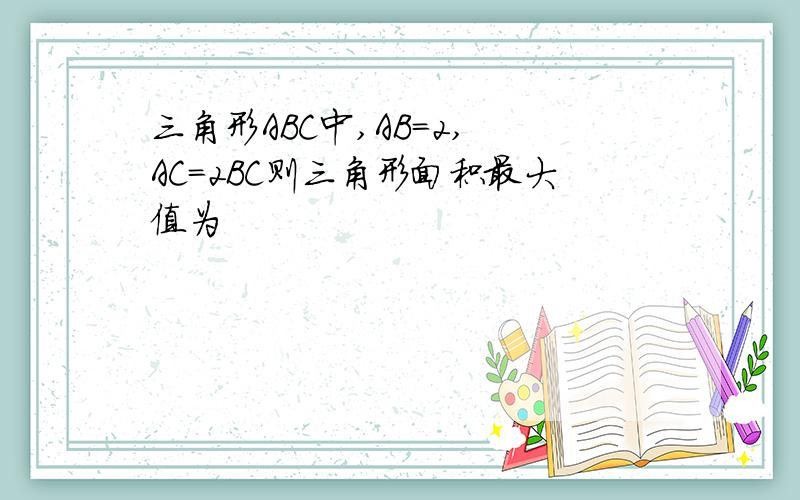 三角形ABC中,AB=2, AC=2BC则三角形面积最大值为