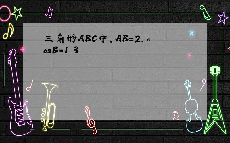 三角形ABC中,AB=2,cosB=1 3