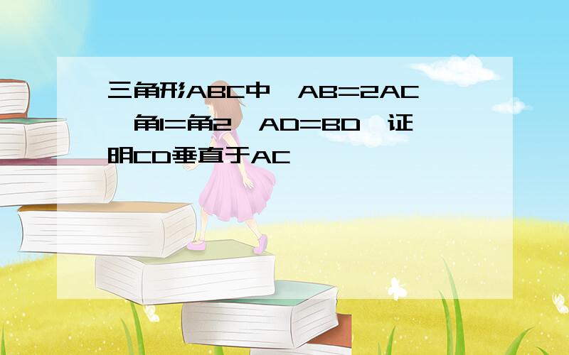 三角形ABC中,AB=2AC,角1=角2,AD=BD,证明CD垂直于AC