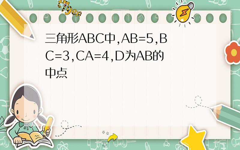 三角形ABC中,AB=5,BC=3,CA=4,D为AB的中点