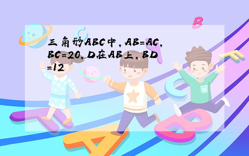 三角形ABC中,AB=AC,BC=20,D在AB上,BD=12