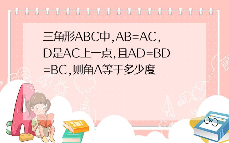 三角形ABC中,AB=AC,D是AC上一点,且AD=BD=BC,则角A等于多少度