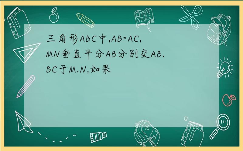 三角形ABC中,AB=AC,MN垂直平分AB分别交AB.BC于M.N,如果