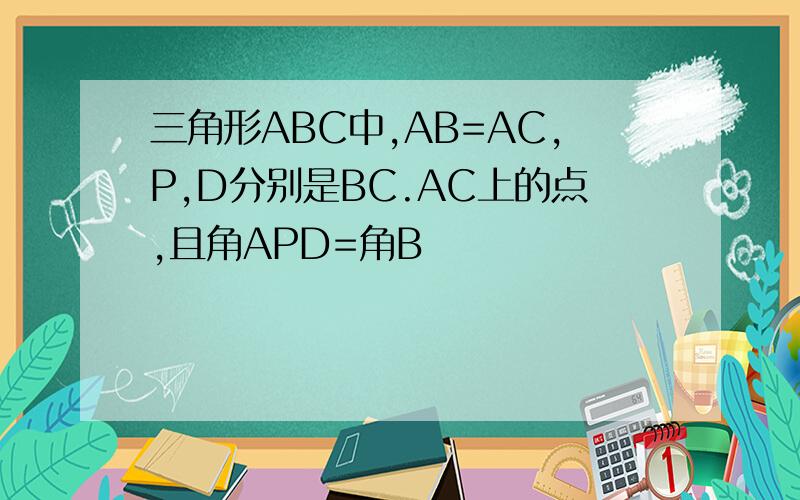 三角形ABC中,AB=AC,P,D分别是BC.AC上的点,且角APD=角B