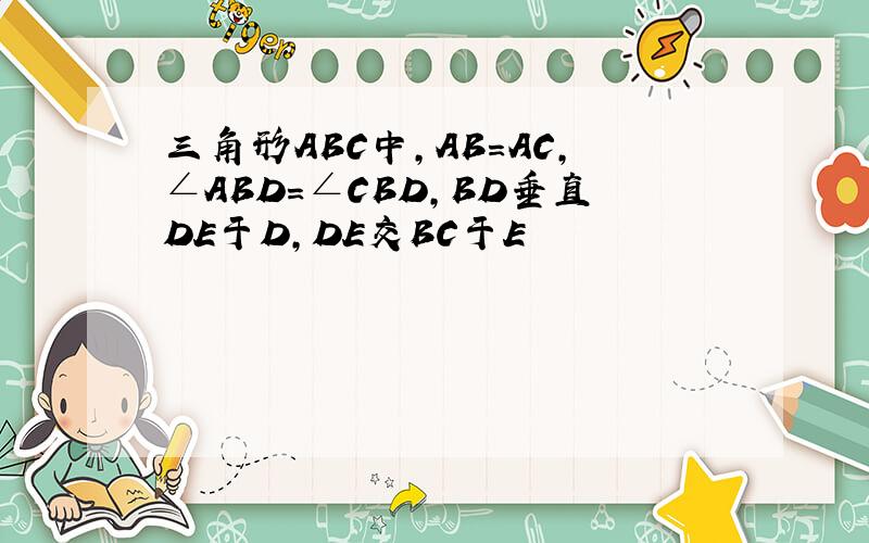 三角形ABC中,AB=AC,∠ABD=∠CBD,BD垂直DE于D,DE交BC于E