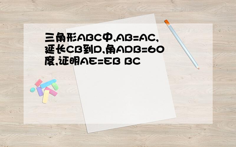 三角形ABC中,AB=AC,延长CB到D,角ADB=60度,证明AE=EB BC