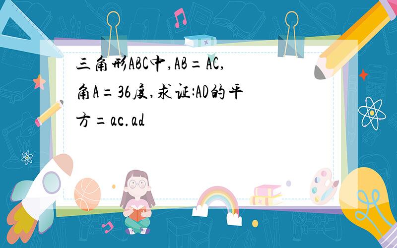 三角形ABC中,AB=AC,角A=36度,求证:AD的平方=ac.ad