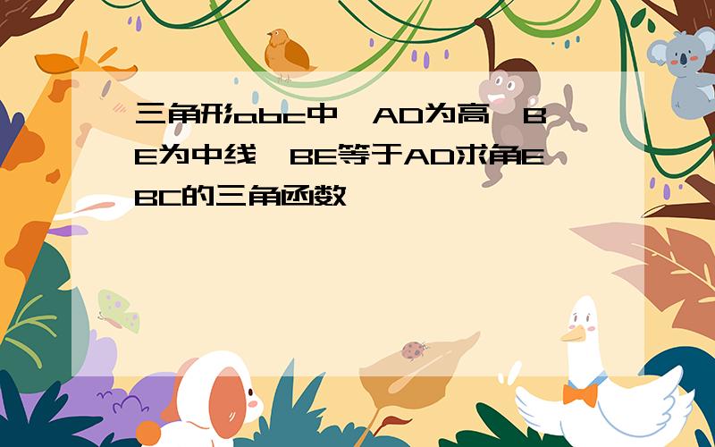 三角形abc中,AD为高,BE为中线,BE等于AD求角EBC的三角函数