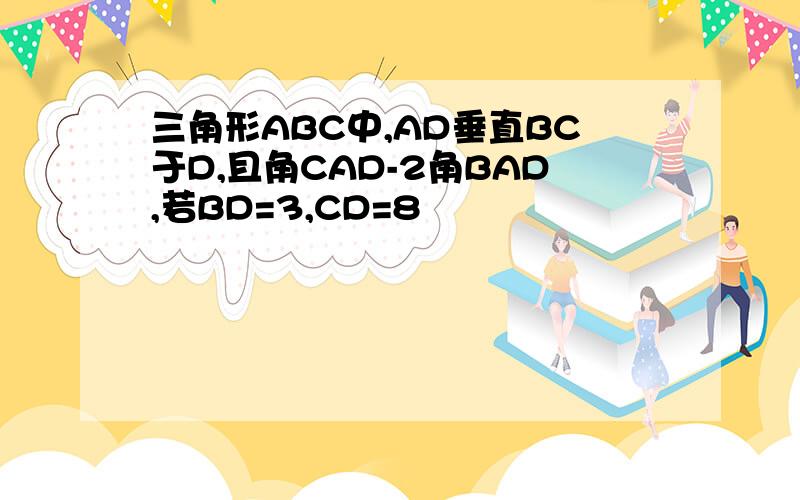 三角形ABC中,AD垂直BC于D,且角CAD-2角BAD,若BD=3,CD=8