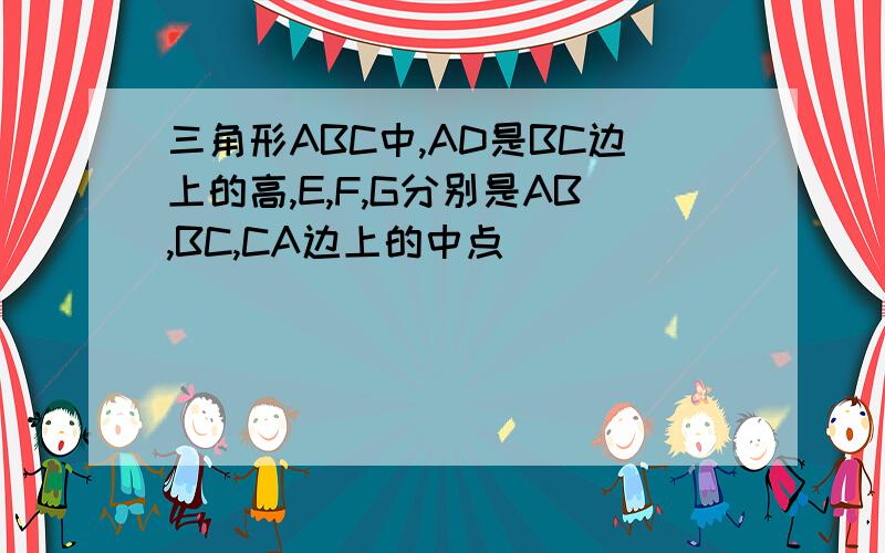 三角形ABC中,AD是BC边上的高,E,F,G分别是AB,BC,CA边上的中点