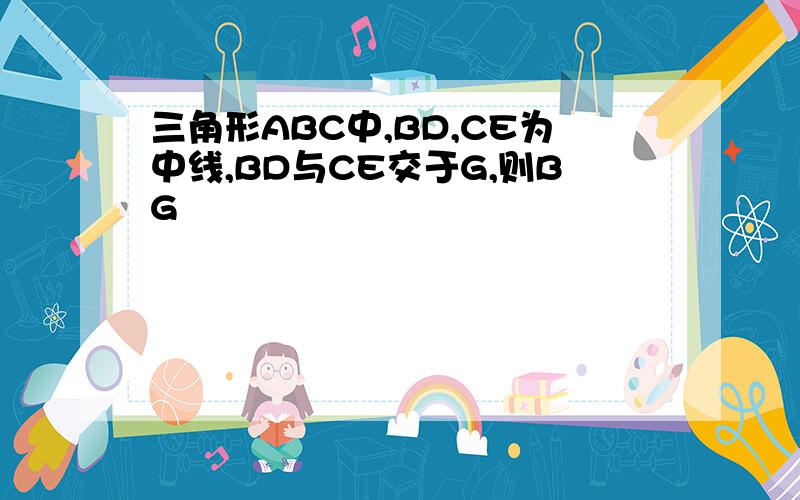 三角形ABC中,BD,CE为中线,BD与CE交于G,则BG