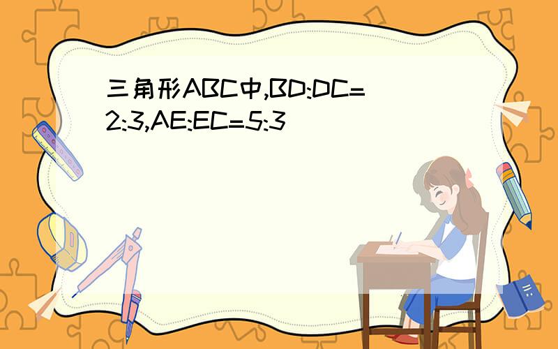 三角形ABC中,BD:DC=2:3,AE:EC=5:3