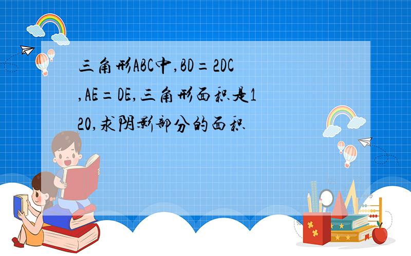 三角形ABC中,BD=2DC,AE=DE,三角形面积是120,求阴影部分的面积