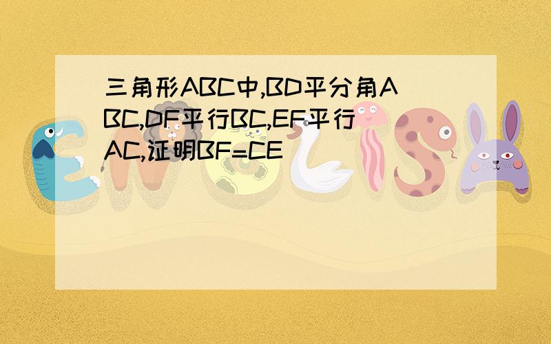 三角形ABC中,BD平分角ABC,DF平行BC,EF平行AC,证明BF=CE