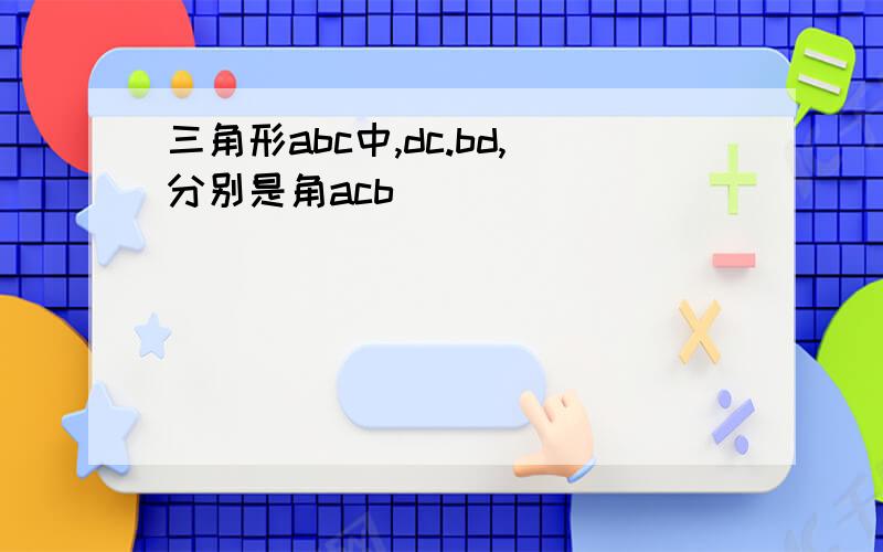 三角形abc中,dc.bd,分别是角acb