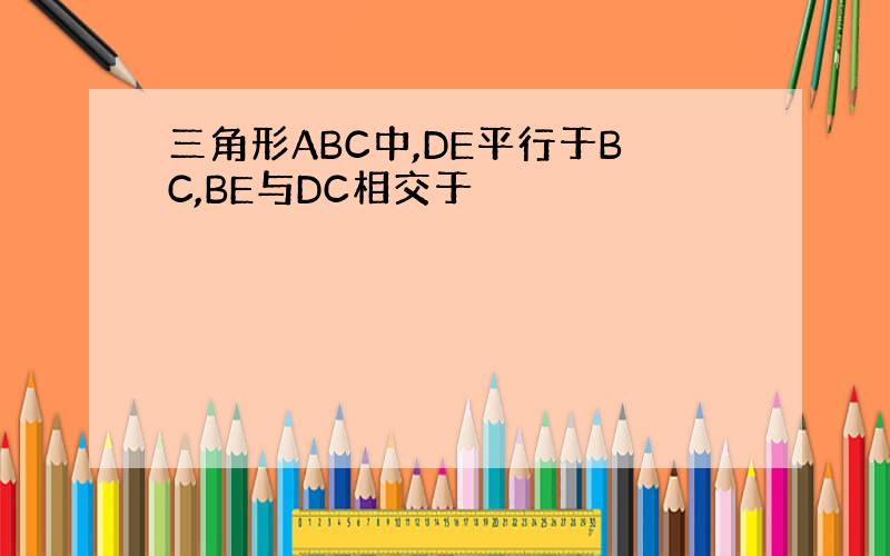 三角形ABC中,DE平行于BC,BE与DC相交于