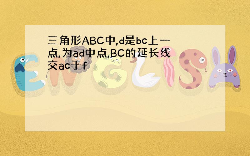 三角形ABC中,d是bc上一点,为ad中点,BC的延长线交ac于f