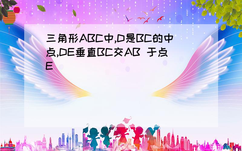 三角形ABC中,D是BC的中点,DE垂直BC交AB 于点E