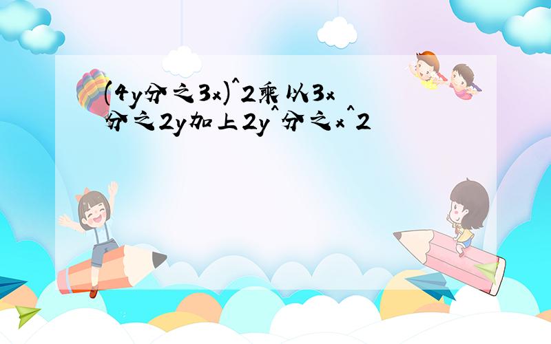 (4y分之3x)^2乘以3x分之2y加上2y^分之x^2