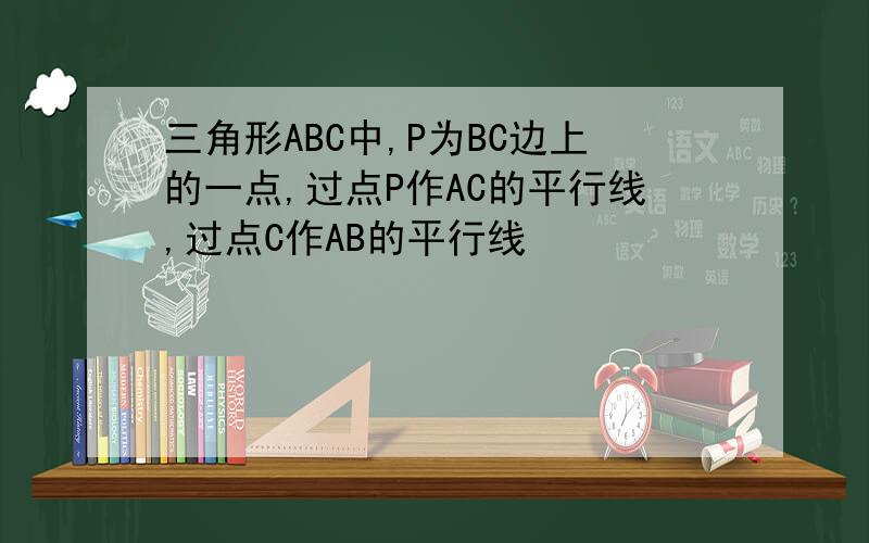 三角形ABC中,P为BC边上的一点,过点P作AC的平行线,过点C作AB的平行线