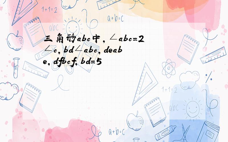 三角形abc中,∠abc=2∠c,bd∠abc,deabe,dfbcf,bd=5