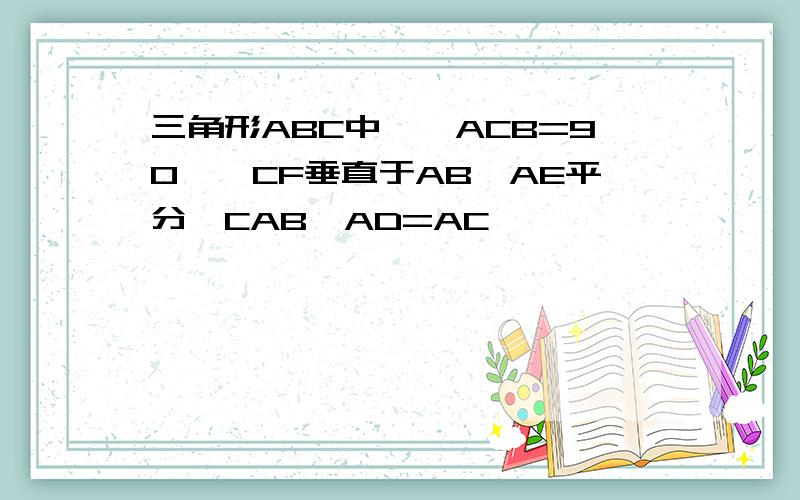 三角形ABC中,∠ACB=90°,CF垂直于AB,AE平分∠CAB,AD=AC