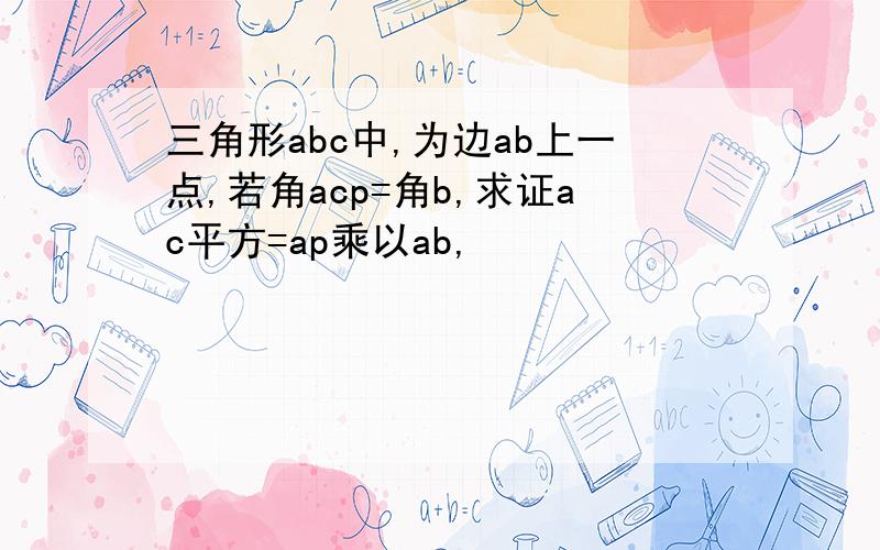 三角形abc中,为边ab上一点,若角acp=角b,求证ac平方=ap乘以ab,