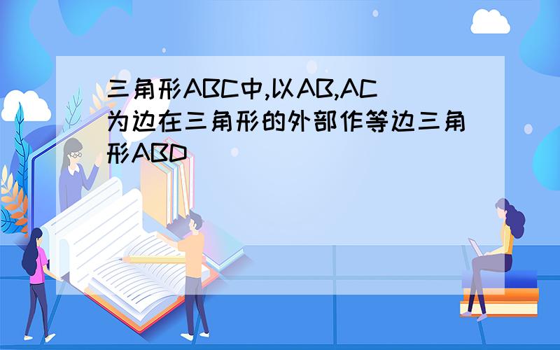 三角形ABC中,以AB,AC为边在三角形的外部作等边三角形ABD