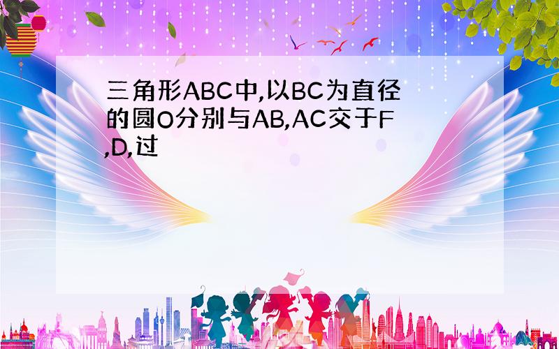 三角形ABC中,以BC为直径的圆O分别与AB,AC交于F,D,过