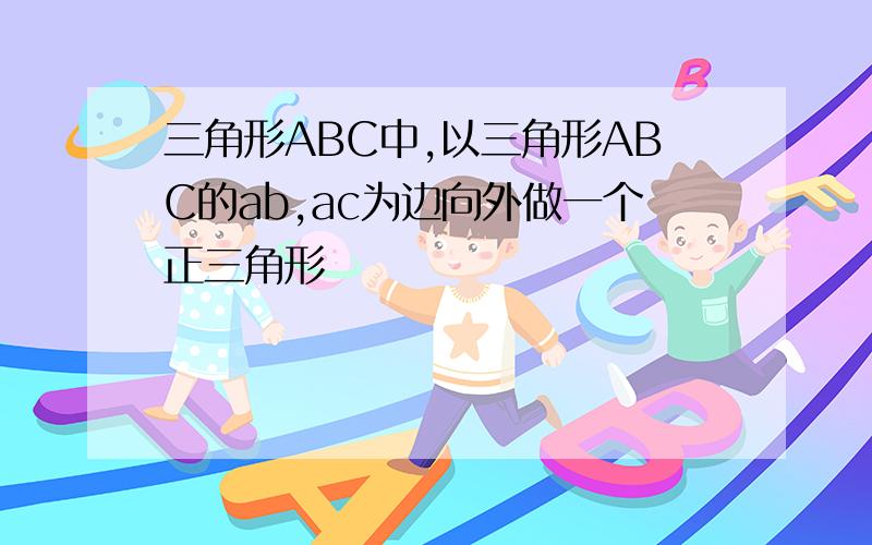 三角形ABC中,以三角形ABC的ab,ac为边向外做一个正三角形