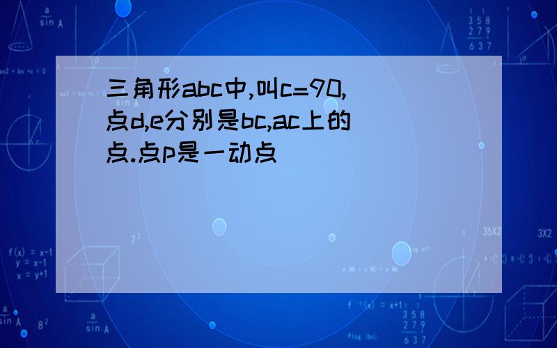 三角形abc中,叫c=90,点d,e分别是bc,ac上的点.点p是一动点