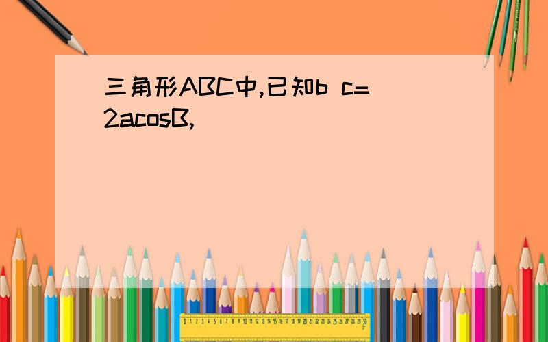 三角形ABC中,已知b c=2acosB,