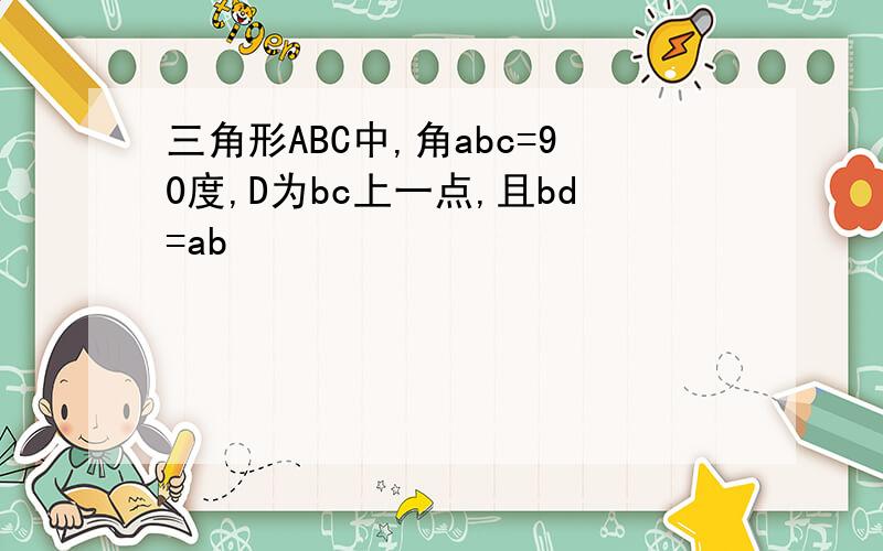 三角形ABC中,角abc=90度,D为bc上一点,且bd=ab