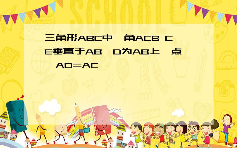 三角形ABC中,角ACB CE垂直于AB,D为AB上一点,AD=AC