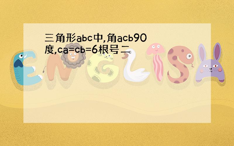 三角形abc中,角acb90度,ca=cb=6根号二