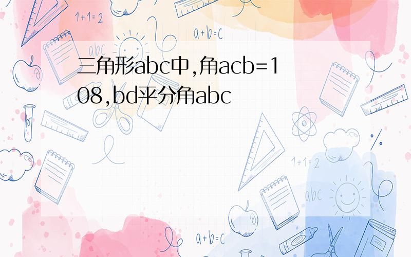 三角形abc中,角acb=108,bd平分角abc