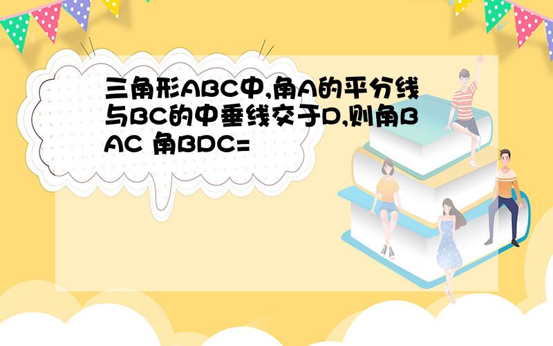 三角形ABC中,角A的平分线与BC的中垂线交于D,则角BAC 角BDC=