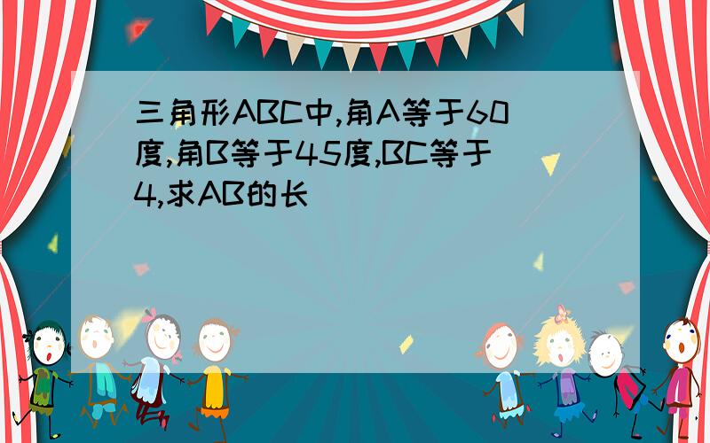 三角形ABC中,角A等于60度,角B等于45度,BC等于4,求AB的长