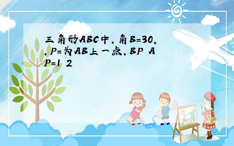 三角形ABC中,角B=30°,P=为AB上一点,BP AP=1 2