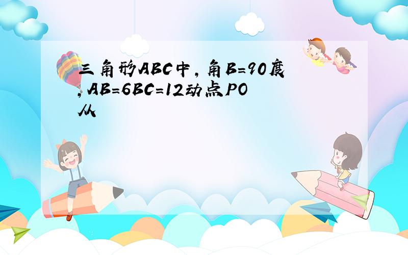 三角形ABC中,角B=90度,AB=6BC=12动点PO从