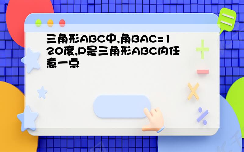 三角形ABC中,角BAC=120度,P是三角形ABC内任意一点