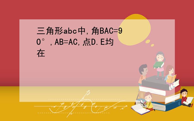 三角形abc中,角BAC=90°,AB=AC,点D.E均在