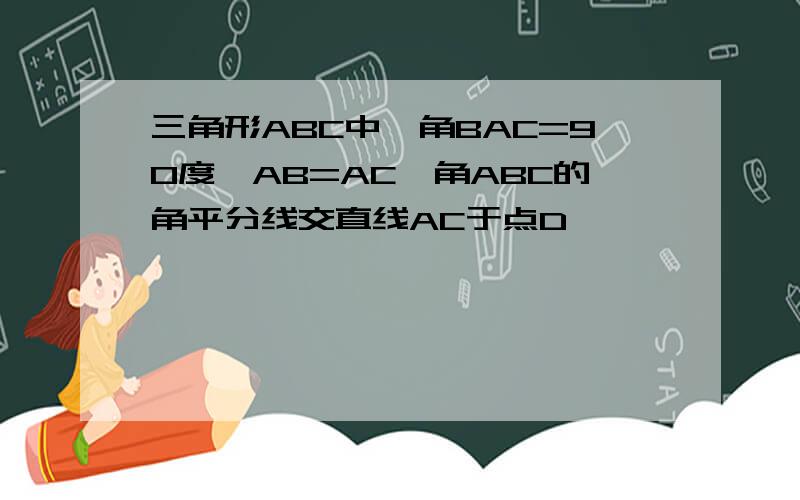 三角形ABC中,角BAC=90度,AB=AC,角ABC的角平分线交直线AC于点D