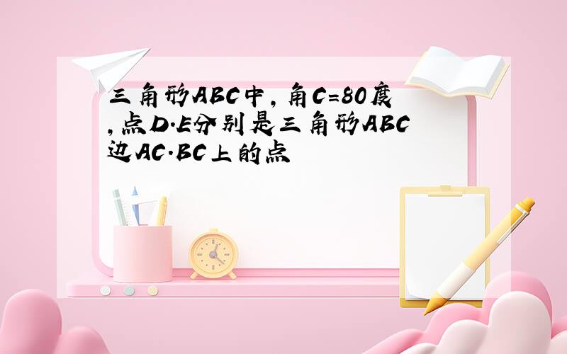 三角形ABC中,角C=80度,点D.E分别是三角形ABC边AC.BC上的点