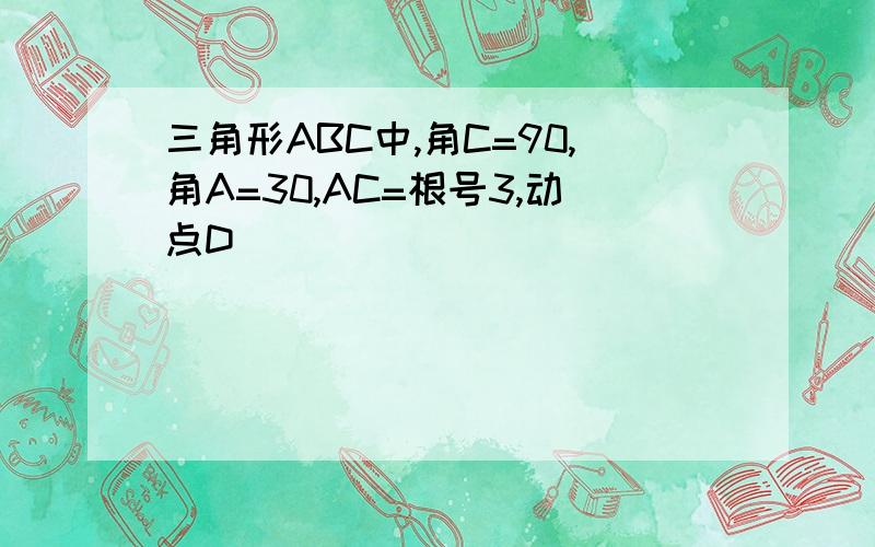 三角形ABC中,角C=90,角A=30,AC=根号3,动点D