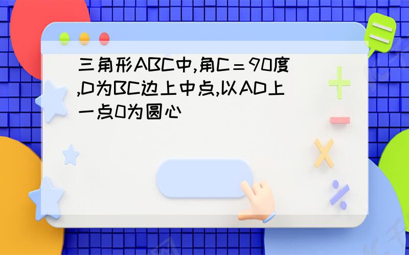 三角形ABC中,角C＝90度,D为BC边上中点,以AD上一点0为圆心